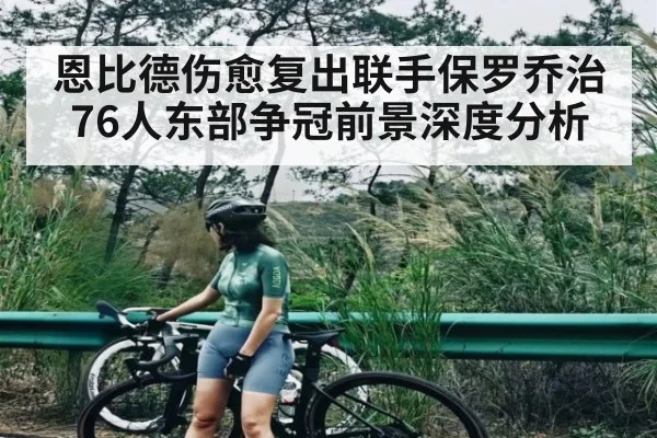 恩比德伤愈复出联手保罗乔治 76人东部争冠前景深度分析