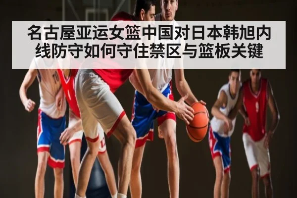 名古屋亚运女篮中国对日本韩旭内线防守如何守住禁区与篮板关键