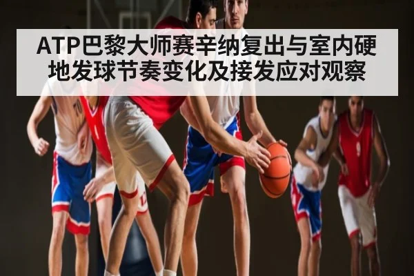 ATP巴黎大师赛辛纳复出与室内硬地发球节奏变化及接发应对观察